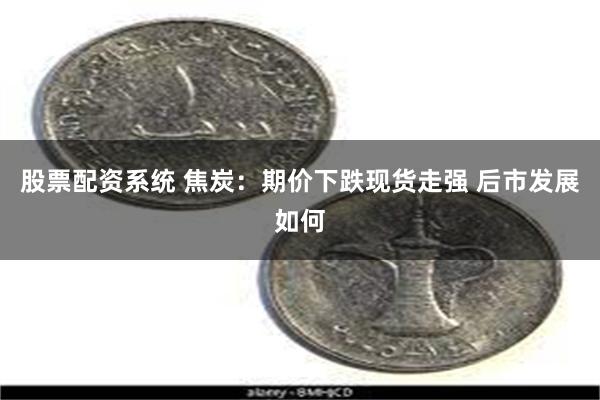 股票配资系统 焦炭：期价下跌现货走强 后市发展如何