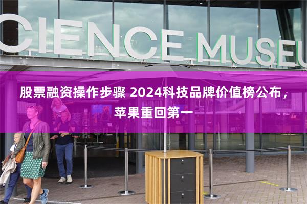 股票融资操作步骤 2024科技品牌价值榜公布，苹果重回第一