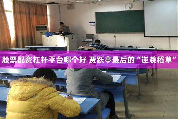 股票配资杠杆平台哪个好 贾跃亭最后的“逆袭稻草”