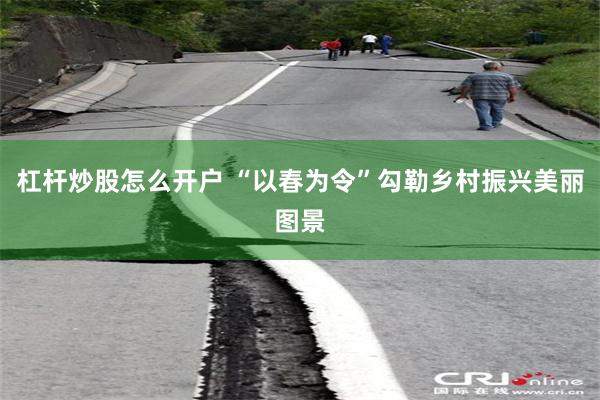 杠杆炒股怎么开户 “以春为令”勾勒乡村振兴美丽图景