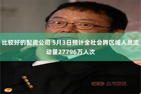 比较好的配资公司 5月3日预计全社会跨区域人员流动量27796万人次