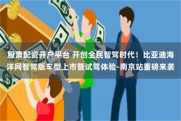 股票配资开户平台 开创全民智驾时代！比亚迪海洋网智驾版车型上市暨试驾体验-南京站重磅来袭