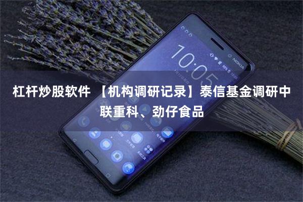杠杆炒股软件 【机构调研记录】泰信基金调研中联重科、劲仔食品