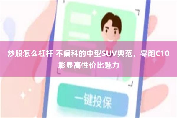 炒股怎么杠杆 不偏科的中型SUV典范，零跑C10彰显高性价比魅力