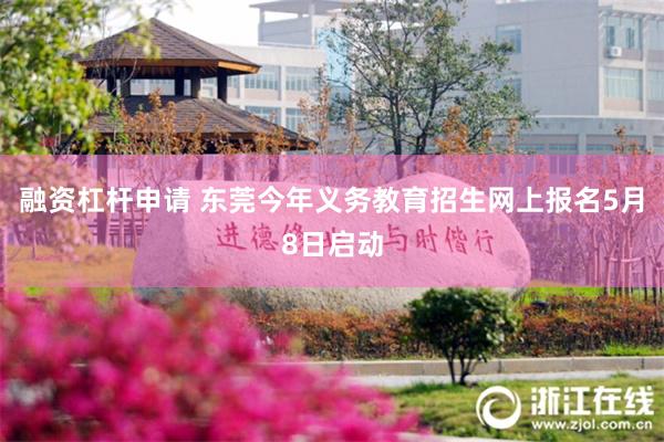融资杠杆申请 东莞今年义务教育招生网上报名5月8日启动