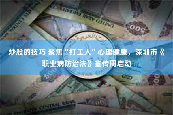 炒股的技巧 聚焦“打工人”心理健康，深圳市《职业病防治法》宣传周启动