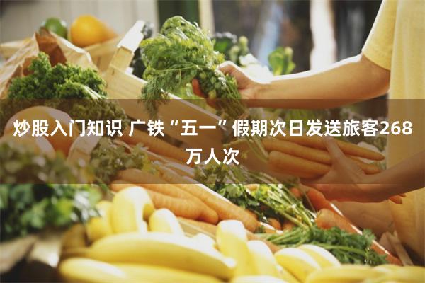 炒股入门知识 广铁“五一”假期次日发送旅客268万人次