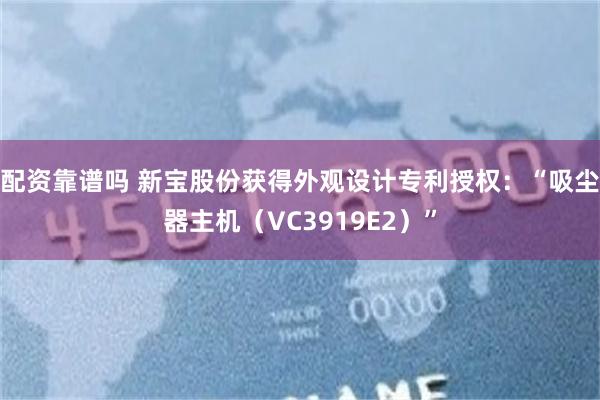 配资靠谱吗 新宝股份获得外观设计专利授权：“吸尘器主机（VC3919E2）”