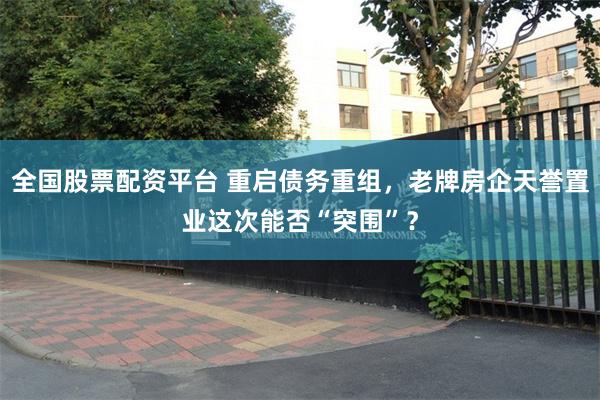 全国股票配资平台 重启债务重组，老牌房企天誉置业这次能否“突围”？