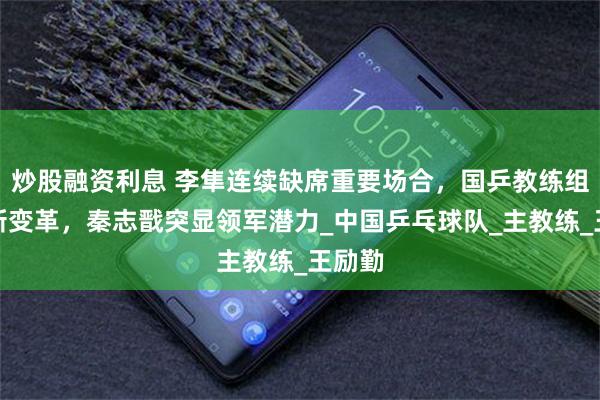 炒股融资利息 李隼连续缺席重要场合，国乒教练组或迎新变革，秦志戬突显领军潜力_中国乒乓球队_主教练_王励勤