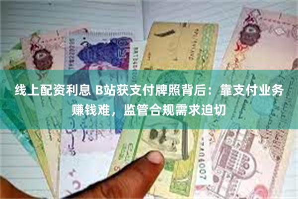 线上配资利息 B站获支付牌照背后：靠支付业务赚钱难，监管合规需求迫切