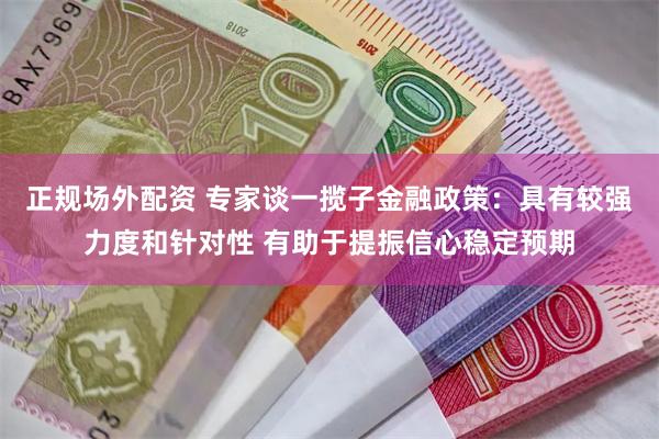 正规场外配资 专家谈一揽子金融政策：具有较强力度和针对性 有助于提振信心稳定预期