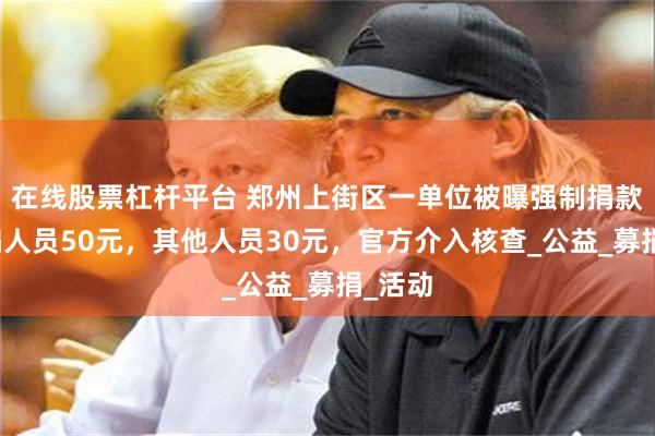 在线股票杠杆平台 郑州上街区一单位被曝强制捐款：在编人员50元，其他人员30元，官方介入核查_公益_募捐_活动