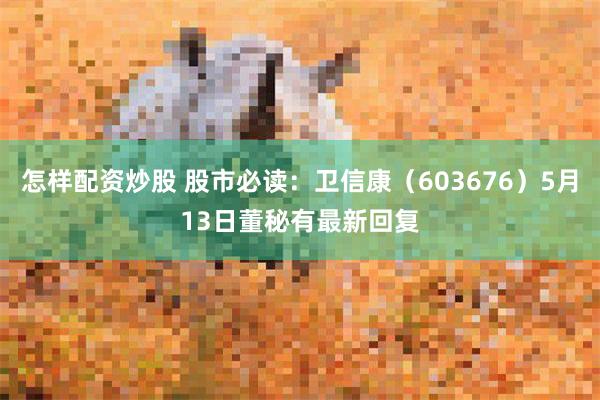 怎样配资炒股 股市必读：卫信康（603676）5月13日董秘有最新回复