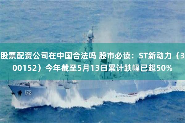 股票配资公司在中国合法吗 股市必读：ST新动力（300152）今年截至5月13日累计跌幅已超50%