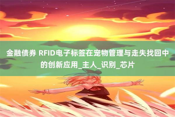 金融债券 RFID电子标签在宠物管理与走失找回中的创新应用_主人_识别_芯片