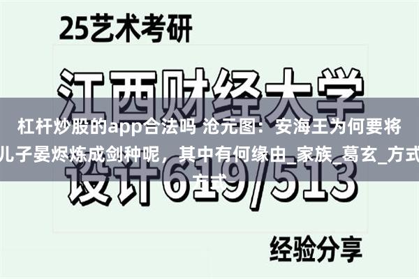 杠杆炒股的app合法吗 沧元图：安海王为何要将儿子晏烬炼成剑种呢，其中有何缘由_家族_葛玄_方式