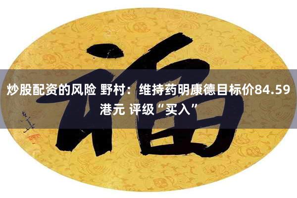 炒股配资的风险 野村：维持药明康德目标价84.59港元 评级“买入”