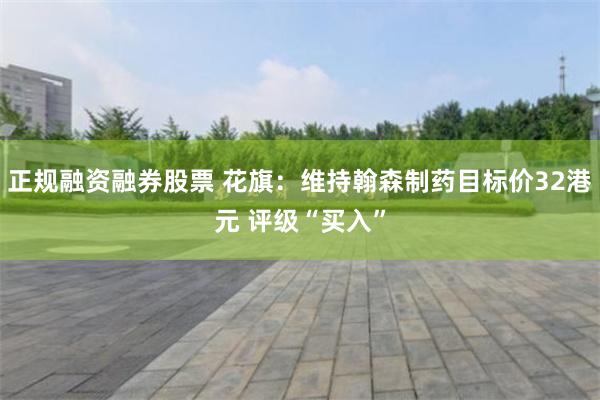 正规融资融券股票 花旗：维持翰森制药目标价32港元 评级“买入”
