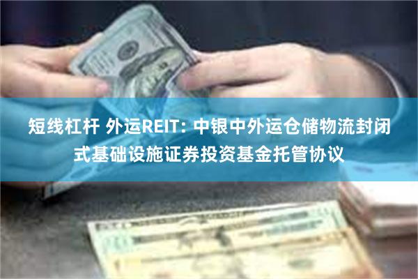 短线杠杆 外运REIT: 中银中外运仓储物流封闭式基础设施证券投资基金托管协议