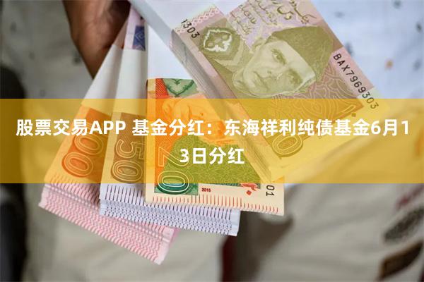 股票交易APP 基金分红：东海祥利纯债基金6月13日分红