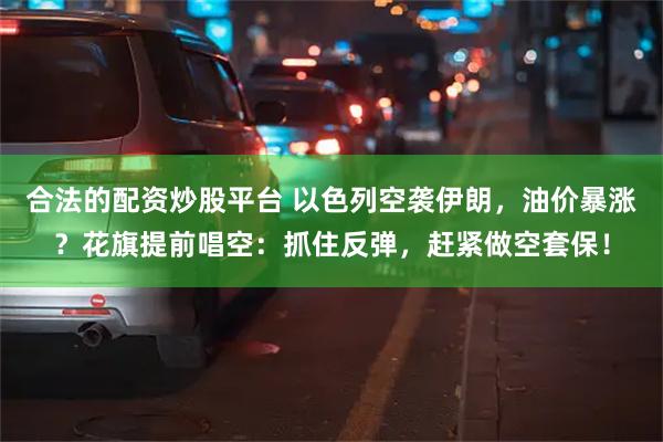 合法的配资炒股平台 以色列空袭伊朗，油价暴涨？花旗提前唱空：抓住反弹，赶紧做空套保！