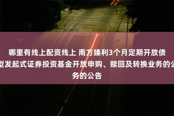 哪里有线上配资线上 南方臻利3个月定期开放债券型发起式证券投资基金开放申购、赎回及转换业务的公告