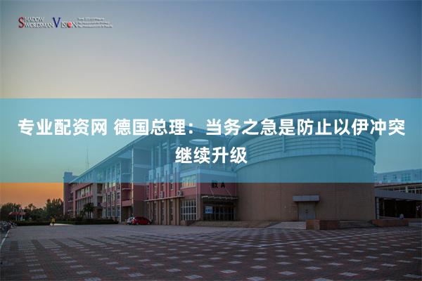 专业配资网 德国总理：当务之急是防止以伊冲突继续升级