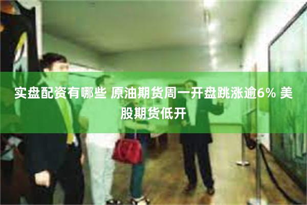 实盘配资有哪些 原油期货周一开盘跳涨逾6% 美股期货低开