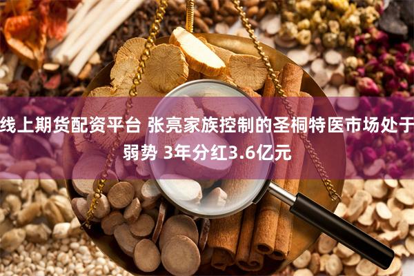 线上期货配资平台 张亮家族控制的圣桐特医市场处于弱势 3年分红3.6亿元