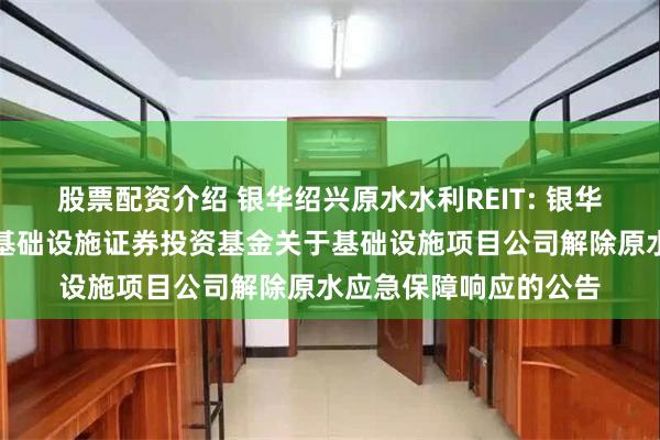 股票配资介绍 银华绍兴原水水利REIT: 银华绍兴原水水利封闭式基础设施证券投资基金关于基础设施项目公司解除原水应急保障响应的公告