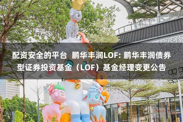 配资安全的平台 鹏华丰润LOF: 鹏华丰润债券型证券投资基金(LOF)基金经理变更公告
