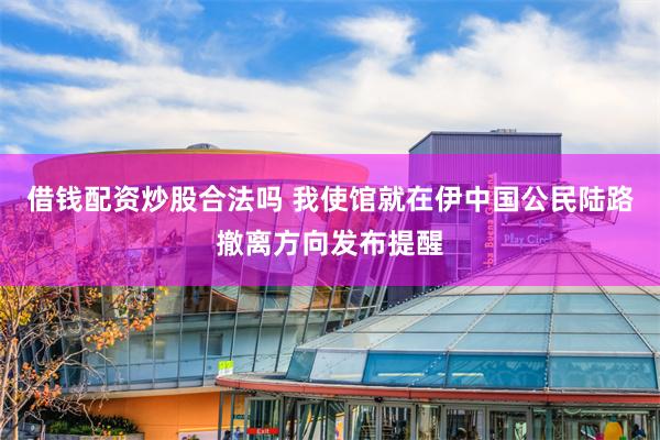 借钱配资炒股合法吗 我使馆就在伊中国公民陆路撤离方向发布提醒