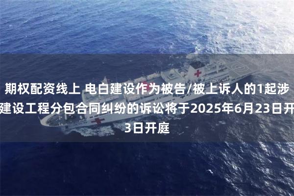 期权配资线上 电白建设作为被告/被上诉人的1起涉及建设工程分包合同纠纷的诉讼将于2025年6月23日开庭