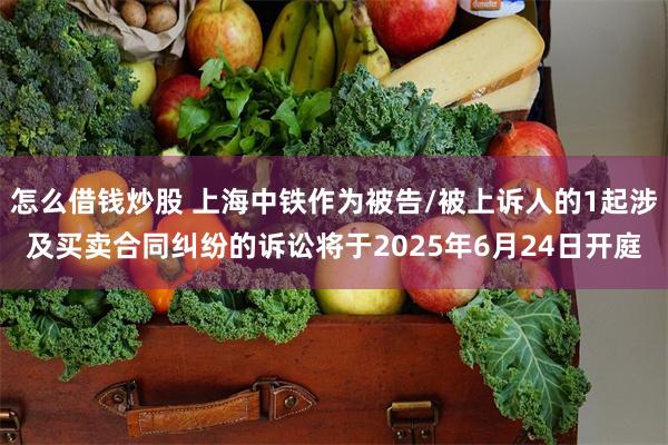 怎么借钱炒股 上海中铁作为被告/被上诉人的1起涉及买卖合同纠纷的诉讼将于2025年6月24日开庭