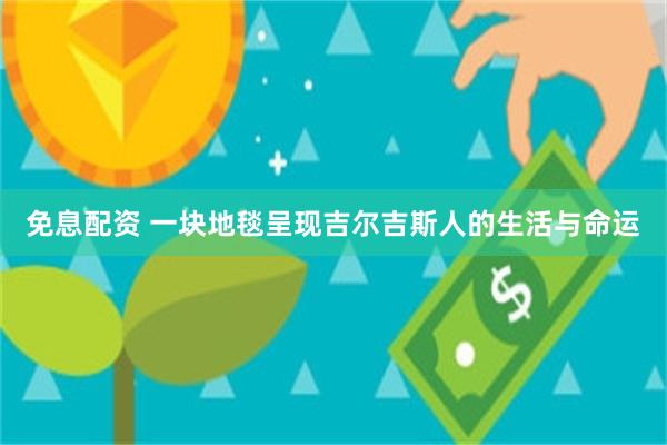 免息配资 一块地毯呈现吉尔吉斯人的生活与命运