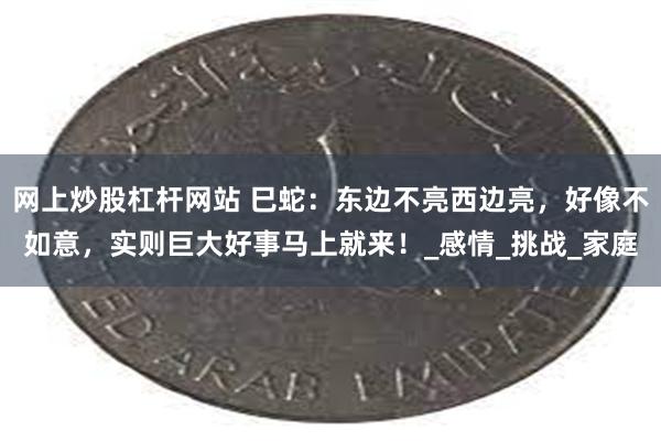 网上炒股杠杆网站 巳蛇：东边不亮西边亮，好像不如意，实则巨大好事马上就来！_感情_挑战_家庭