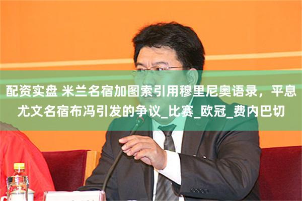 配资实盘 米兰名宿加图索引用穆里尼奥语录，平息尤文名宿布冯引发的争议_比赛_欧冠_费内巴切