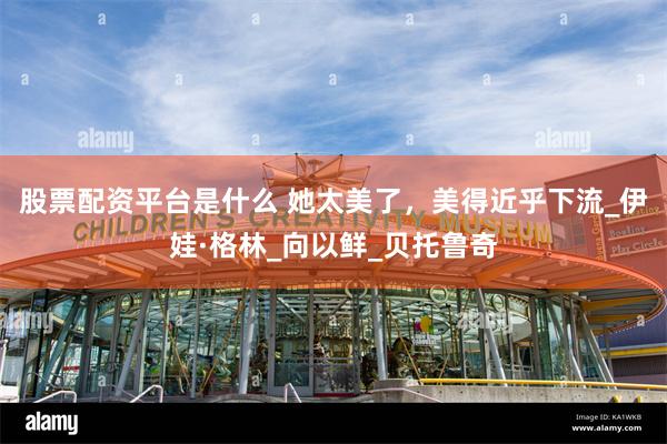 股票配资平台是什么 她太美了，美得近乎下流_伊娃·格林_向以鲜_贝托鲁奇