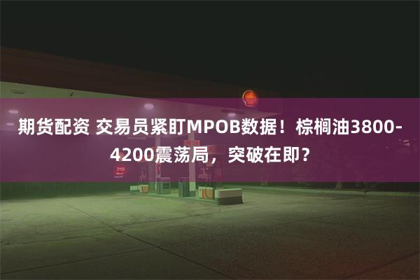 期货配资 交易员紧盯MPOB数据！棕榈油3800-4200震荡局，突破在即？