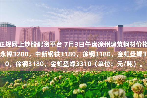 正规网上炒股配资平台 7月3日午盘徐州建筑钢材价格涨10，南钢3340，永锋3200，中新钢铁3180，徐钢3180，金虹盘螺3310（单位：元/吨）。