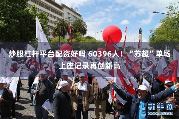 炒股杠杆平台配资好吗 60396人！“苏超”单场上座记录再创新高