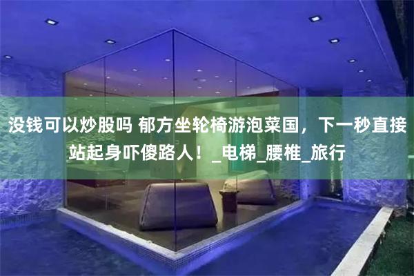 没钱可以炒股吗 郁方坐轮椅游泡菜国，下一秒直接站起身吓傻路人！_电梯_腰椎_旅行